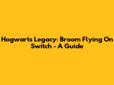 Hogwarts Legacy: Broom Flying On Switch - A Guide