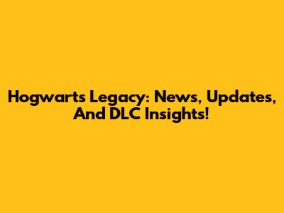 Hogwarts Legacy: News, Updates, And DLC Insights!