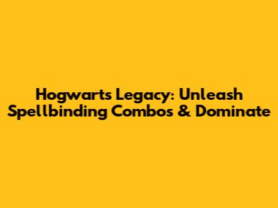 Hogwarts Legacy: Unleash Spellbinding Combos & Dominate