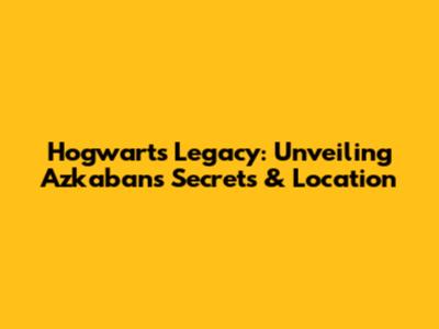 Hogwarts Legacy: Unveiling Azkaban's Secrets & Location