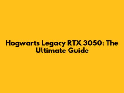 Hogwarts Legacy RTX 3050: The Ultimate Guide