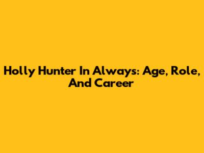 Holly Hunter In Always: Age, Role, And Career