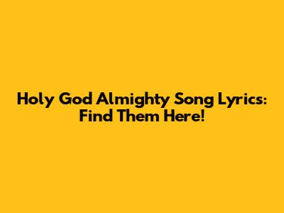Holy God Almighty Song Lyrics: Find Them Here!