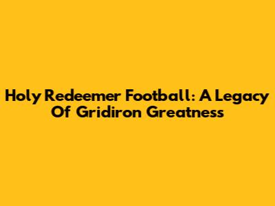 Holy Redeemer Football: A Legacy Of Gridiron Greatness