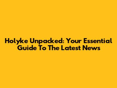 Holyke Unpacked: Your Essential Guide To The Latest News