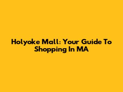 Holyoke Mall: Your Guide To Shopping In MA