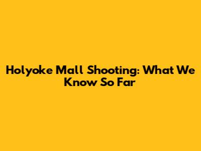 Holyoke Mall Shooting: What We Know So Far