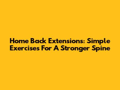 Home Back Extensions: Simple Exercises For A Stronger Spine