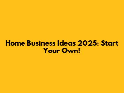 Home Business Ideas 2025: Start Your Own!