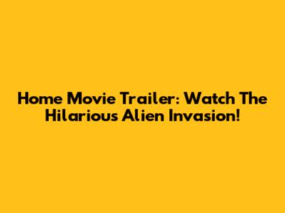 Home Movie Trailer: Watch The Hilarious Alien Invasion!