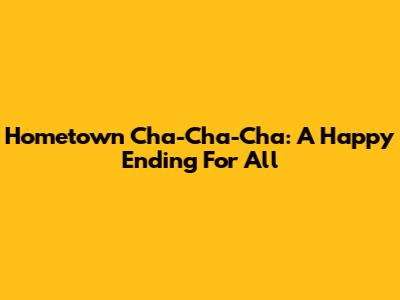 Hometown Cha-Cha-Cha: A Happy Ending For All