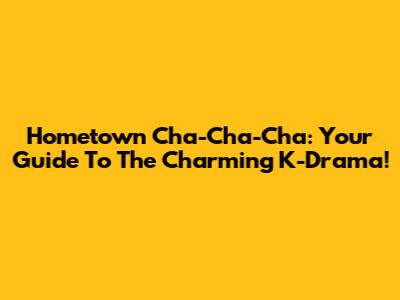 Hometown Cha-Cha-Cha: Your Guide To The Charming K-Drama!