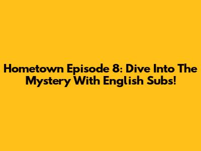 Hometown Episode 8: Dive Into The Mystery With English Subs!