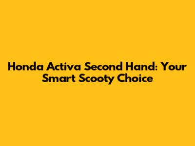 Honda Activa Second Hand: Your Smart Scooty Choice