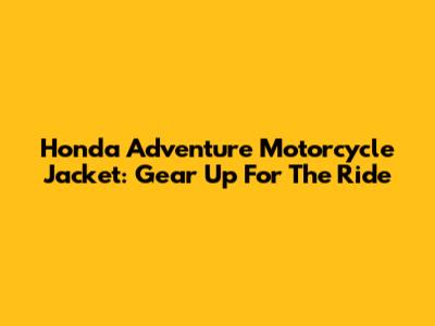 Honda Adventure Motorcycle Jacket: Gear Up For The Ride