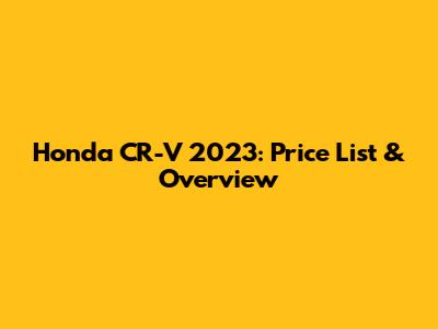 Honda CR-V 2023: Price List & Overview