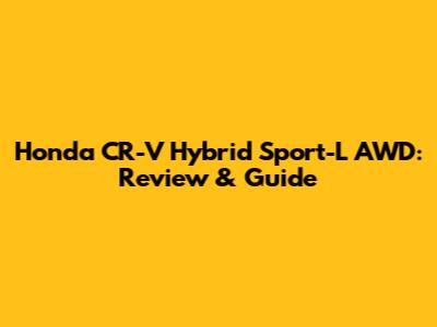 Honda CR-V Hybrid Sport-L AWD: Review & Guide