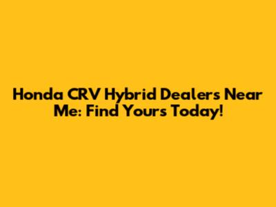 Honda CRV Hybrid Dealers Near Me: Find Yours Today!