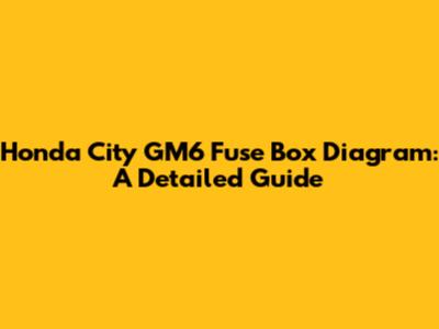 Honda City GM6 Fuse Box Diagram: A Detailed Guide