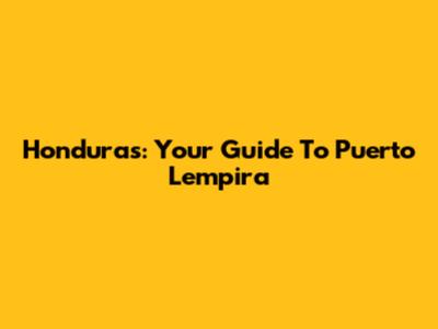 Honduras: Your Guide To Puerto Lempira