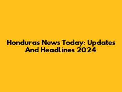 Honduras News Today: Updates And Headlines 2024