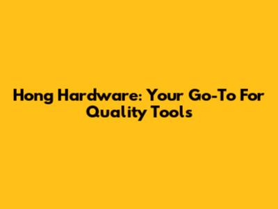 Hong Hardware: Your Go-To For Quality Tools