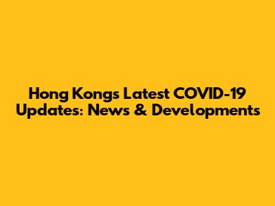 Hong Kong's Latest COVID-19 Updates: News & Developments