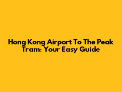 Hong Kong Airport To The Peak Tram: Your Easy Guide