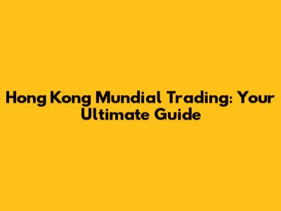 Hong Kong Mundial Trading: Your Ultimate Guide