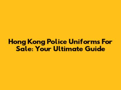 Hong Kong Police Uniforms For Sale: Your Ultimate Guide