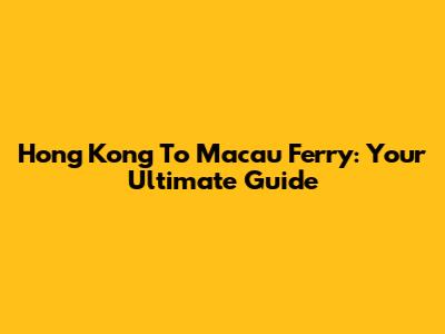 Hong Kong To Macau Ferry: Your Ultimate Guide