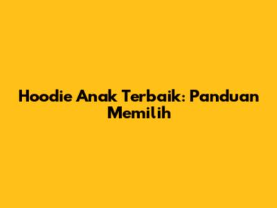 Hoodie Anak Terbaik: Panduan Memilih