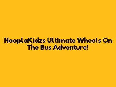 HooplaKidz's Ultimate 'Wheels On The Bus' Adventure!