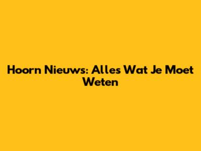 Hoorn Nieuws: Alles Wat Je Moet Weten