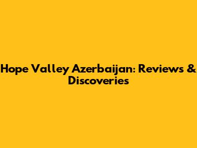 Hope Valley Azerbaijan: Reviews & Discoveries