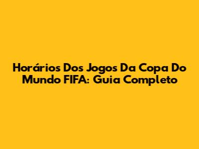 Horários Dos Jogos Da Copa Do Mundo FIFA: Guia Completo