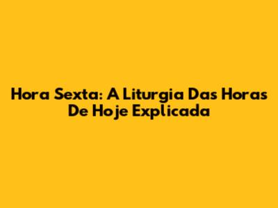 Hora Sexta: A Liturgia Das Horas De Hoje Explicada