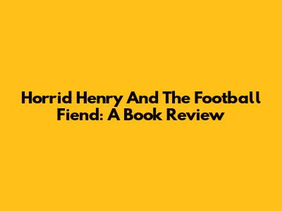 Horrid Henry And The Football Fiend: A Book Review