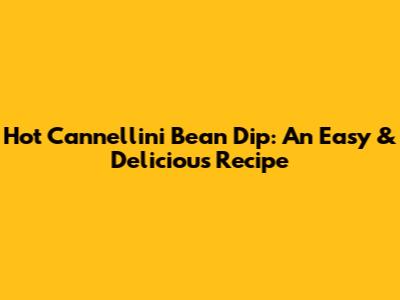 Hot Cannellini Bean Dip: An Easy & Delicious Recipe