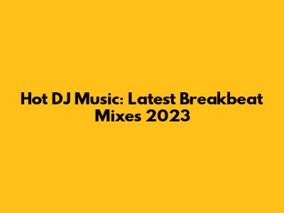 Hot DJ Music: Latest Breakbeat Mixes 2023