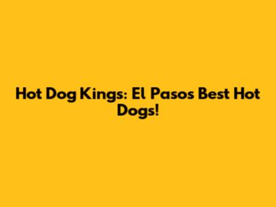 Hot Dog Kings: El Paso's Best Hot Dogs!