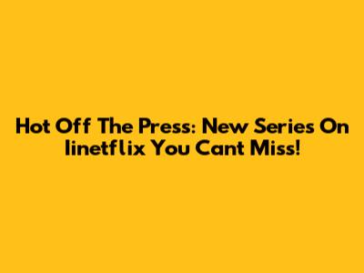 Hot Off The Press: New Series On Iinetflix You Can't Miss!
