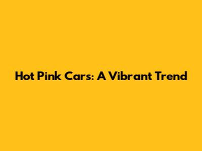 Hot Pink Cars: A Vibrant Trend