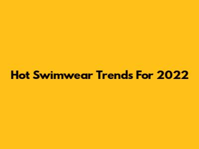 Hot Swimwear Trends For 2022