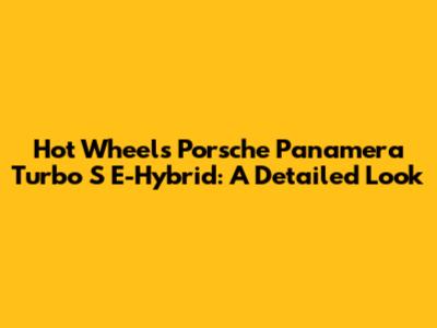 Hot Wheels Porsche Panamera Turbo S E-Hybrid: A Detailed Look