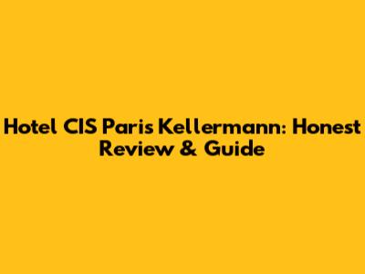 Hotel CIS Paris Kellermann: Honest Review & Guide
