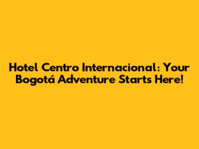 Hotel Centro Internacional: Your Bogotá Adventure Starts Here!