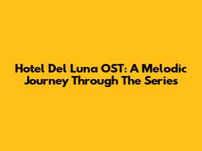 Hotel Del Luna OST: A Melodic Journey Through The Series