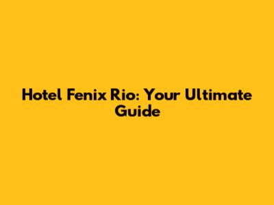 Hotel Fenix Rio: Your Ultimate Guide