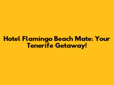 Hotel Flamingo Beach Mate: Your Tenerife Getaway!